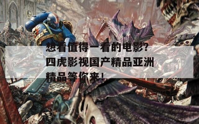 想看值得一看的电影？四虎影视国产精品亚洲精品等你来！