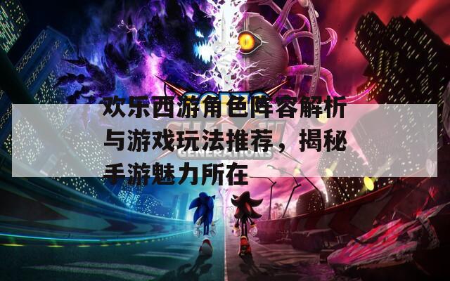 欢乐西游角色阵容解析与游戏玩法推荐，揭秘手游魅力所在