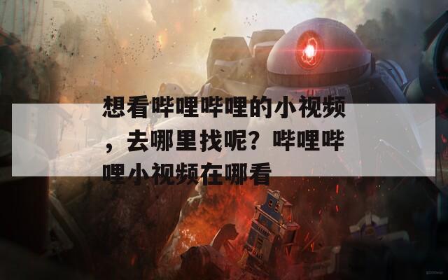 想看哔哩哔哩的小视频，去哪里找呢？哔哩哔哩小视频在哪看