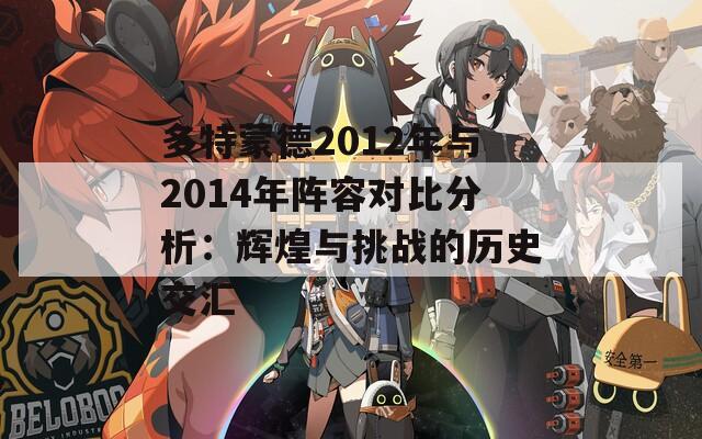 多特蒙德2012年与2014年阵容对比分析：辉煌与挑战的历史交汇