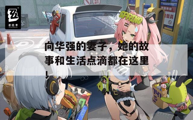 向华强的妻子，她的故事和生活点滴都在这里！