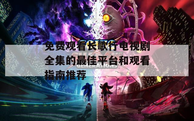 免费观看长歌行电视剧全集的最佳平台和观看指南推荐