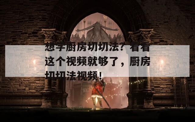 想学厨房切切法？看看这个视频就够了，厨房切切法视频！