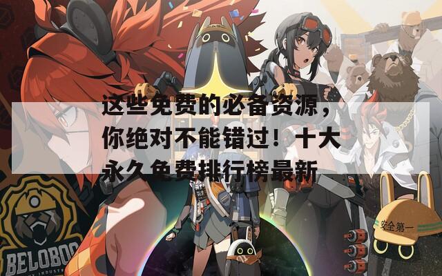 这些免费的必备资源，你绝对不能错过！十大永久免费排行榜最新