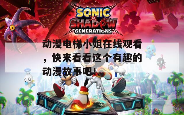 动漫电梯小姐在线观看，快来看看这个有趣的动漫故事吧！