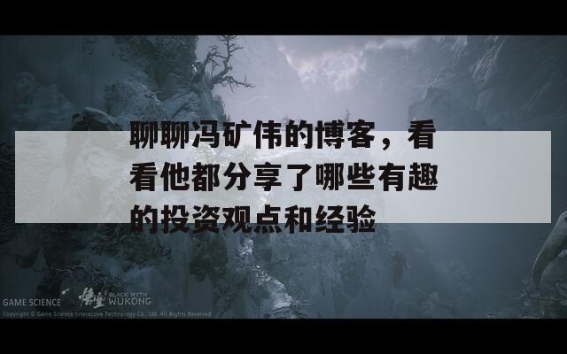 聊聊冯矿伟的博客，看看他都分享了哪些有趣的投资观点和经验