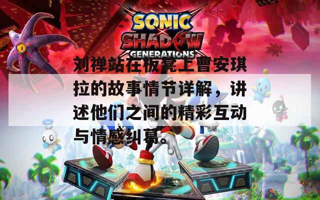 刘禅站在板凳上曹安琪拉的故事情节详解，讲述他们之间的精彩互动与情感纠葛。