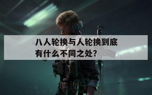 八人轮换与人轮换到底有什么不同之处？