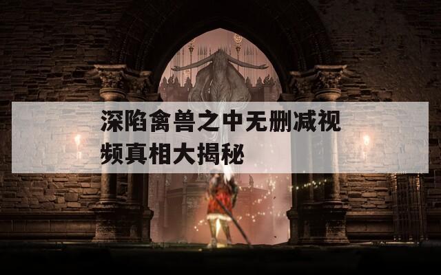 深陷禽兽之中无删减视频真相大揭秘