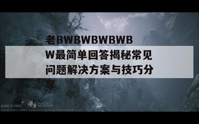 老BWBWBWBWBW最简单回答揭秘常见问题解决方案与技巧分享