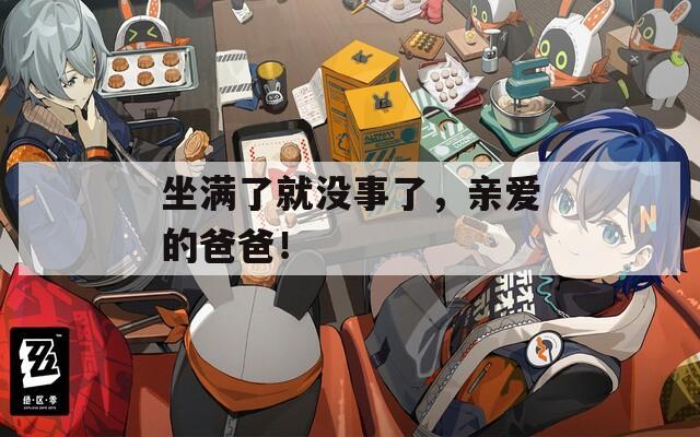 坐满了就没事了，亲爱的爸爸！