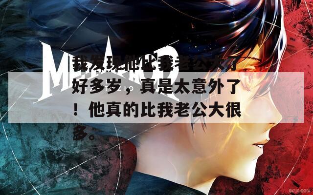 我发现他比我老公大了好多岁，真是太意外了！他真的比我老公大很多。