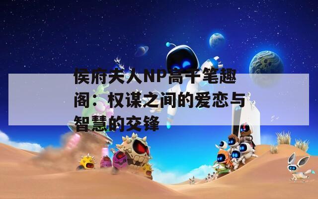 侯府夫人NP高干笔趣阁：权谋之间的爱恋与智慧的交锋
