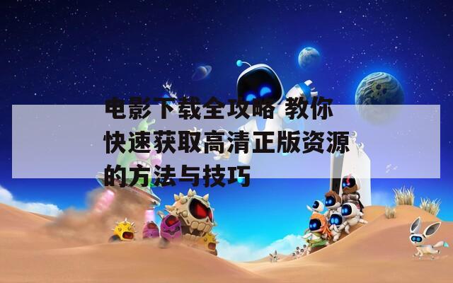 电影下载全攻略 教你快速获取高清正版资源的方法与技巧