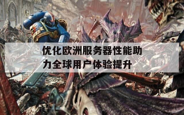 优化欧洲服务器性能助力全球用户体验提升