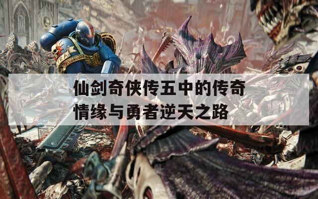仙剑奇侠传五中的传奇情缘与勇者逆天之路