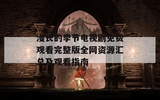 漫长的季节电视剧免费观看完整版全网资源汇总及观看指南