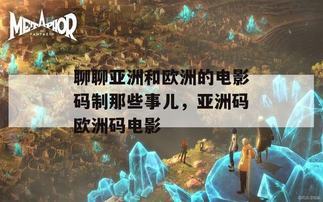 聊聊亚洲和欧洲的电影码制那些事儿，亚洲码欧洲码电影