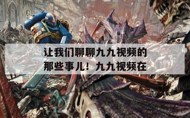 让我们聊聊九九视频的那些事儿！九九视频在