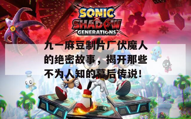 九一麻豆制片厂伏魔人的绝密故事，揭开那些不为人知的幕后传说！