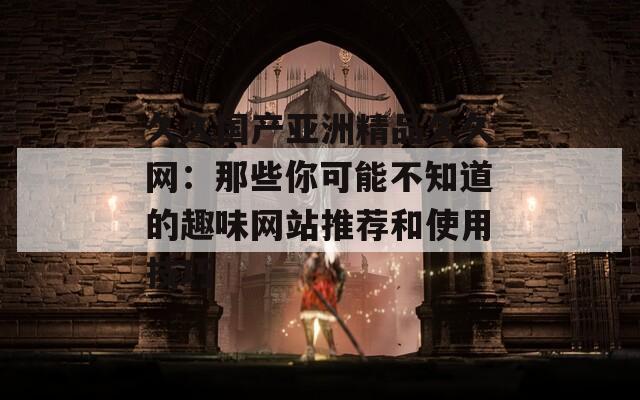 久久国产亚洲精品久久网：那些你可能不知道的趣味网站推荐和使用技巧