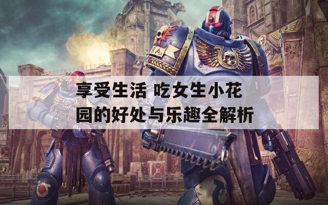 享受生活 吃女生小花园的好处与乐趣全解析