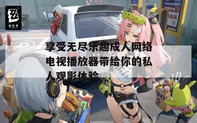 享受无尽乐趣成人网络电视播放器带给你的私人观影体验