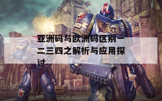 亚洲码与欧洲码区别一二三四之解析与应用探讨