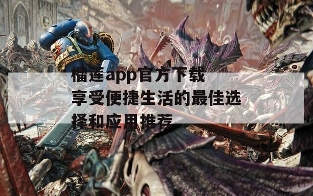 榴莲app官方下载 享受便捷生活的最佳选择和应用推荐