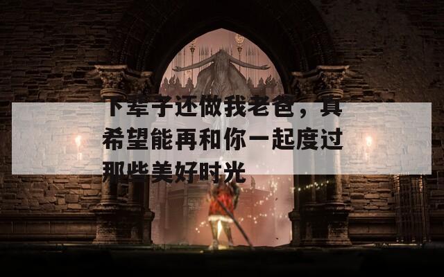 下辈子还做我老爸，真希望能再和你一起度过那些美好时光