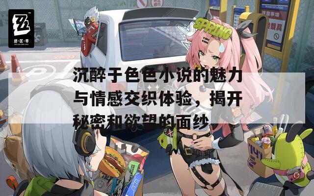 沉醉于色色小说的魅力与情感交织体验，揭开秘密和欲望的面纱