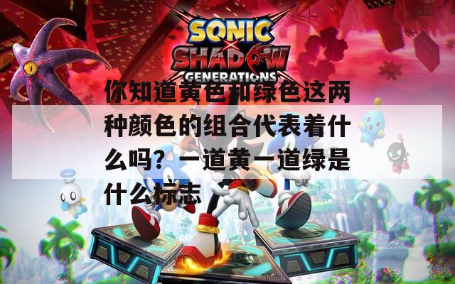 你知道黄色和绿色这两种颜色的组合代表着什么吗？一道黄一道绿是什么标志