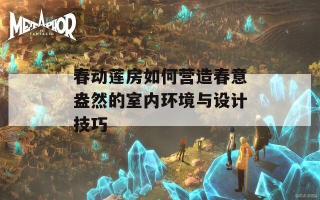 春动莲房如何营造春意盎然的室内环境与设计技巧