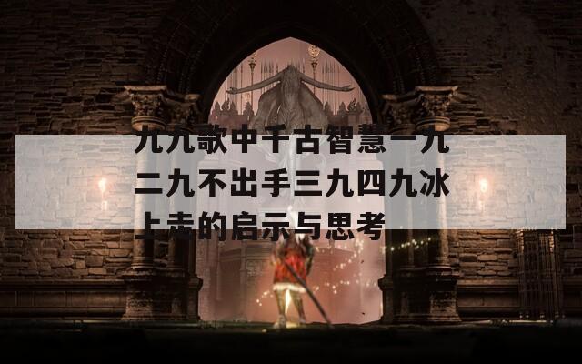 九九歌中千古智慧一九二九不出手三九四九冰上走的启示与思考