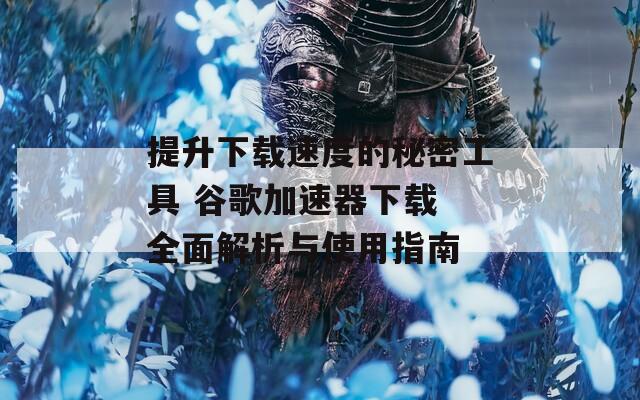 提升下载速度的秘密工具 谷歌加速器下载 全面解析与使用指南