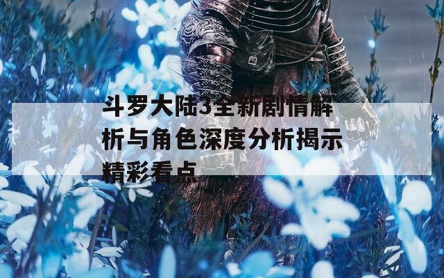 斗罗大陆3全新剧情解析与角色深度分析揭示精彩看点