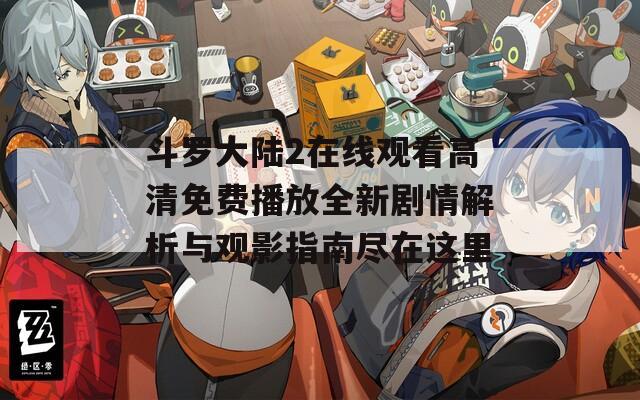 斗罗大陆2在线观看高清免费播放全新剧情解析与观影指南尽在这里