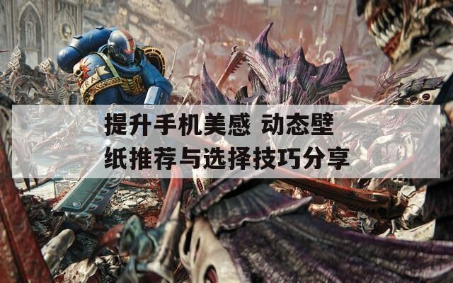提升手机美感 动态壁纸推荐与选择技巧分享