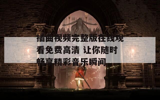 插曲视频完整版在线观看免费高清 让你随时畅享精彩音乐瞬间