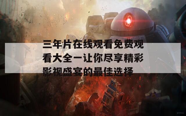三年片在线观看免费观看大全一让你尽享精彩影视盛宴的最佳选择