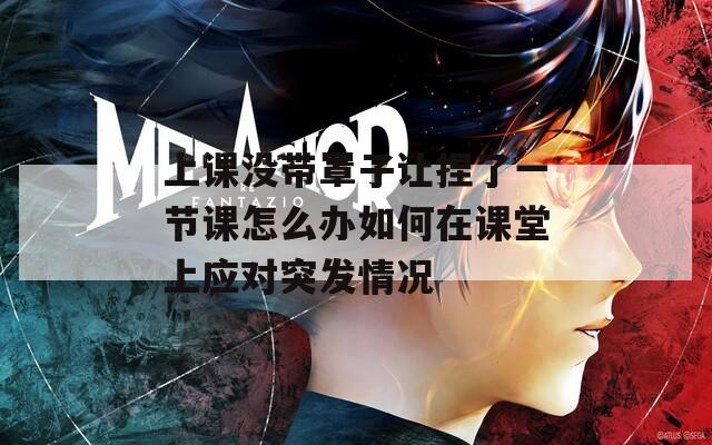 上课没带罩子让捏了一节课怎么办如何在课堂上应对突发情况