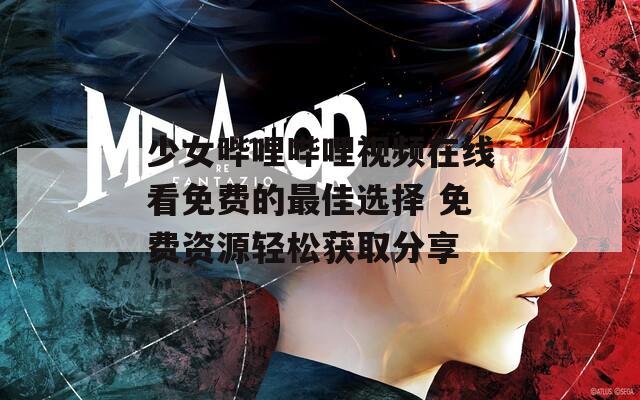 少女哔哩哔哩视频在线看免费的最佳选择 免费资源轻松获取分享