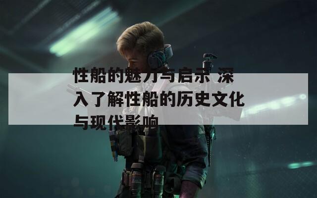 性船的魅力与启示 深入了解性船的历史文化与现代影响