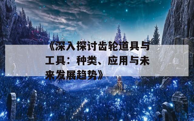 《深入探讨齿轮道具与工具：种类、应用与未来发展趋势》
