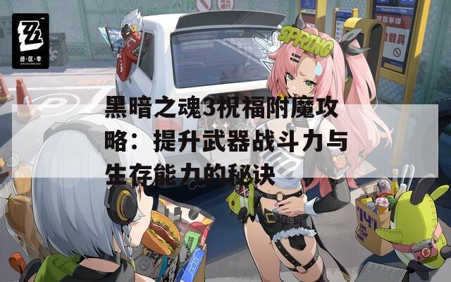 黑暗之魂3祝福附魔攻略：提升武器战斗力与生存能力的秘诀