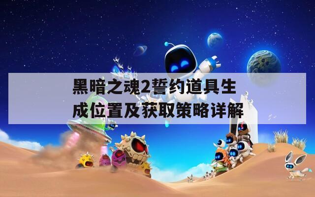黑暗之魂2誓约道具生成位置及获取策略详解