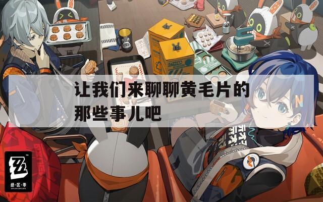 让我们来聊聊黄毛片的那些事儿吧