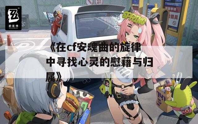 《在cf安魂曲的旋律中寻找心灵的慰藉与归属》