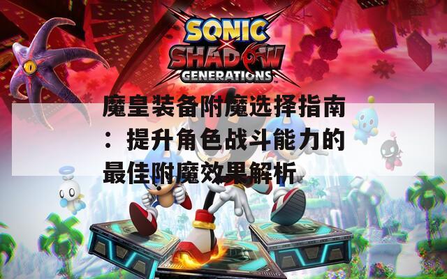 魔皇装备附魔选择指南：提升角色战斗能力的最佳附魔效果解析