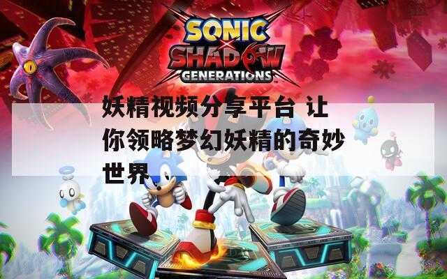 妖精视频分享平台 让你领略梦幻妖精的奇妙世界